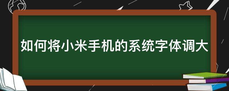 如何将小米手机的系统字体调大 小米手机软件里面的字体怎么调大
