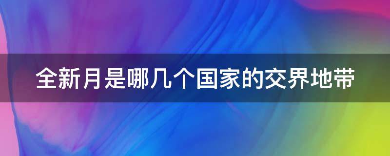 全新月是哪几个国家的交界地带 金新月属于哪几个国家的交界地带