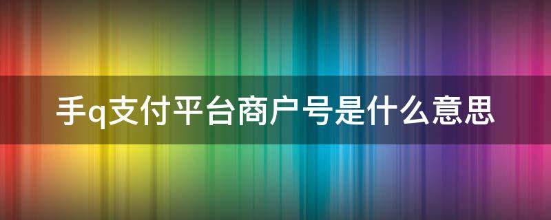 手q支付平台商户号是什么意思 对方户名手Q支付平台商户号