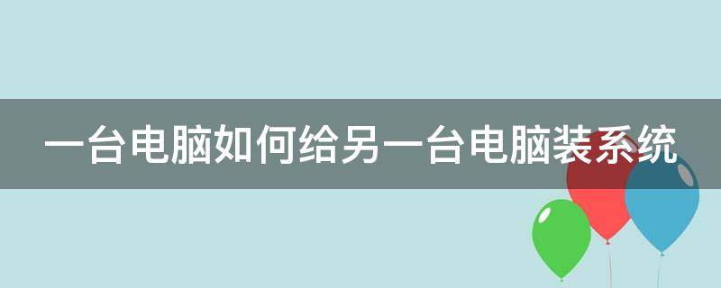 一台电脑如何给另一台电脑装系统（一台电脑怎么给另一台做系统）