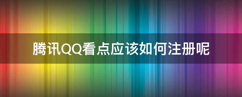 腾讯QQ看点应该如何注册呢 qq上的看点小编怎么注册