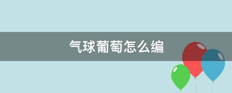 气球葡萄怎么编 气球葡萄怎么编图片步骤