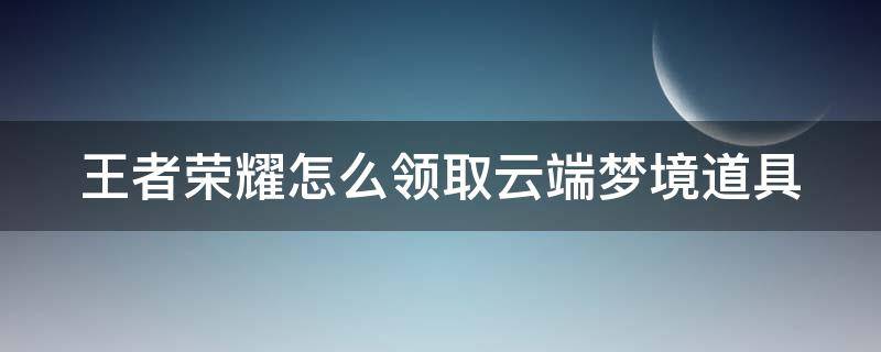 王者荣耀怎么领取云端梦境道具（王者荣耀云端梦境任务完成后奖品怎么领取）