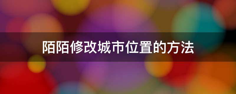 陌陌修改城市位置的方法 陌陌定位怎么修改别的城市