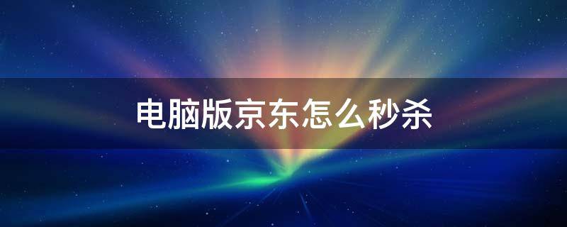 电脑版京东怎么秒杀 京东秒杀电脑能买吗