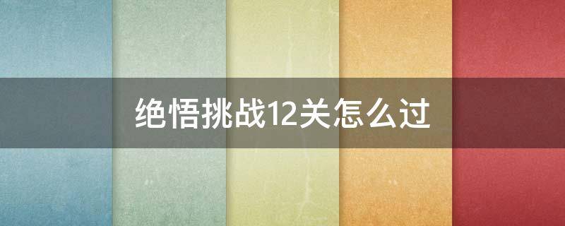 绝悟挑战12关怎么过（绝悟挑战第12关怎么过）