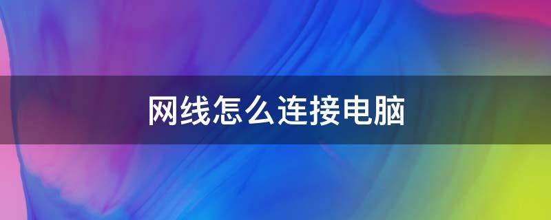 网线怎么连接电脑 网线怎么连接电脑上