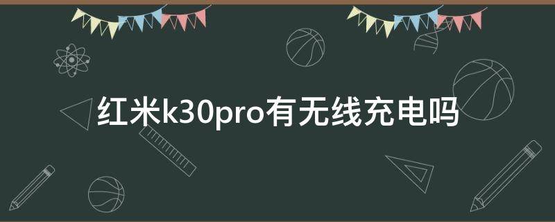 红米k30pro有无线充电吗（红米k30Pro能无线充电吗）