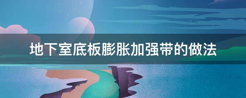 地下室底板膨胀加强带的做法 地下室底板膨胀带有什么用