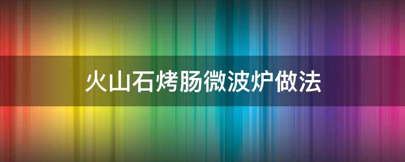 火山石烤肠微波炉做法 火山石烤肠微波炉做法用哪个功能键