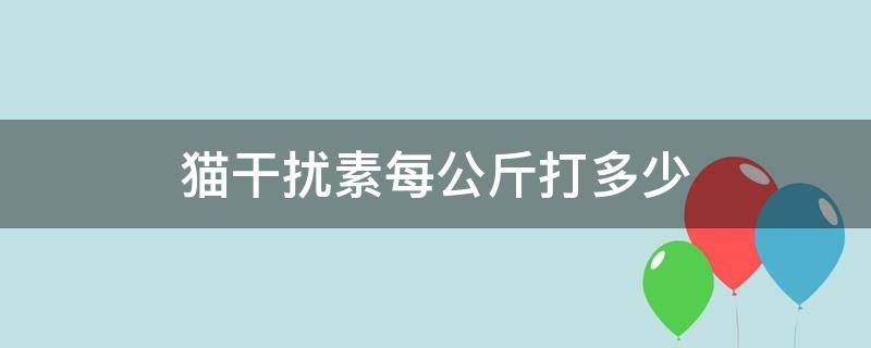 猫干扰素每公斤打多少 猫干扰素每公斤用量