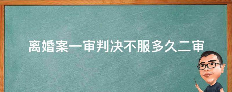 离婚案一审判决不服多久二审 离婚一审判不离过后多久二审