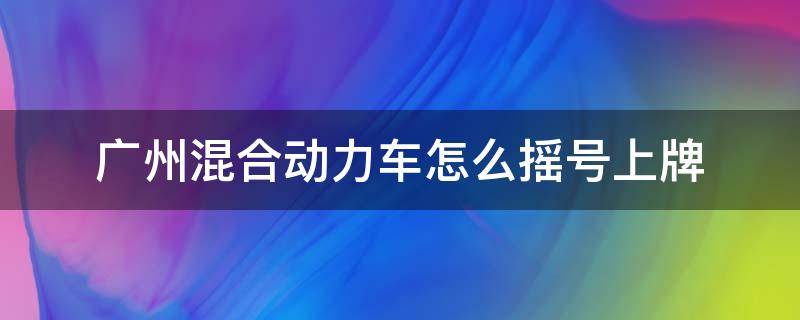 广州混合动力车怎么摇号上牌（混合动力汽车在广州上牌要摇号吗）