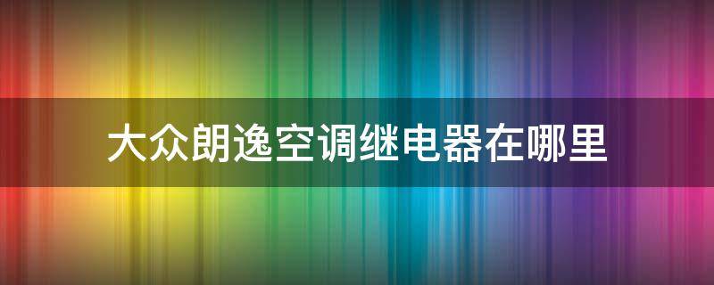 大众朗逸空调继电器在哪里 大众朗逸空调继电器在哪里图片