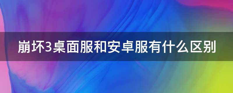 崩坏3桌面服和安卓服有什么区别 崩坏三桌面服和安卓服有什么区别