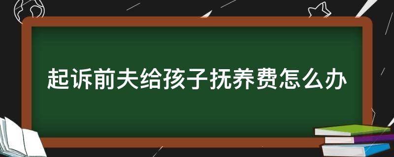 起诉前夫给孩子抚养费怎么办（起诉前夫要抚养费）