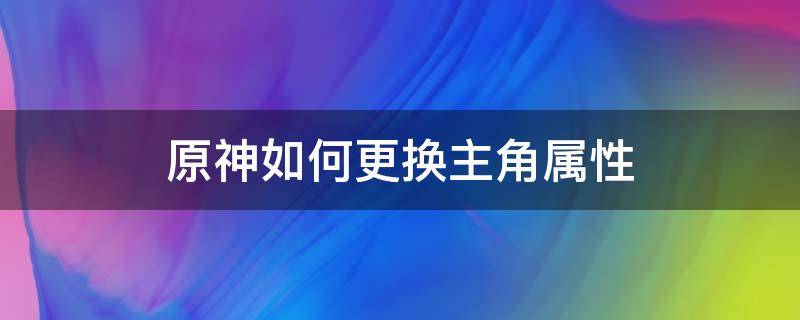 原神如何更换主角属性 原神怎么切换主角属性