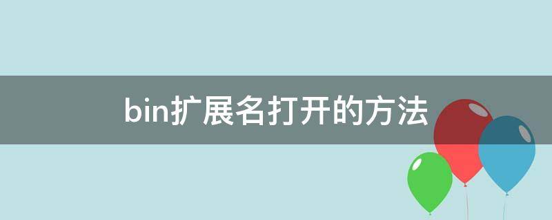 bin扩展名打开的方法（bin文件可以用什么打开）