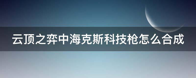 云顶之弈中海克斯科技枪怎么合成 云顶之弈海克斯科技枪怎么和