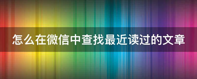 怎么在微信中查找最近读过的文章（微信怎么看最近读过的文章）