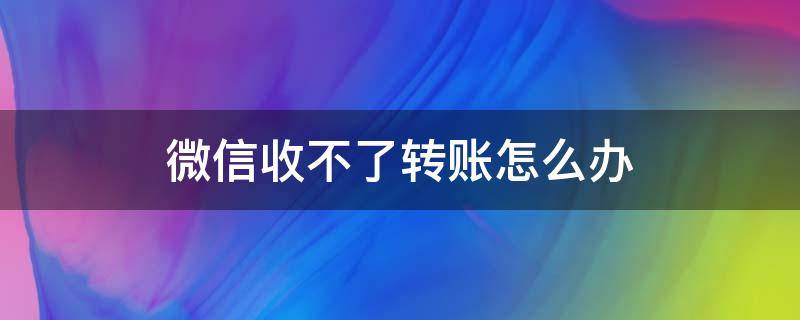 微信收不了转账怎么办 微信收不了转账怎么办?