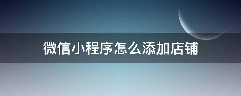 微信小程序怎么添加店铺 怎么在微信小程序添加自己的店铺