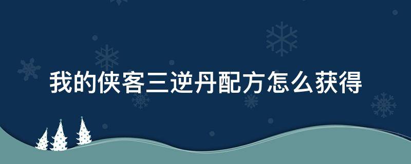 我的侠客三逆丹配方怎么获得 我的侠客三逆丹有配方吗