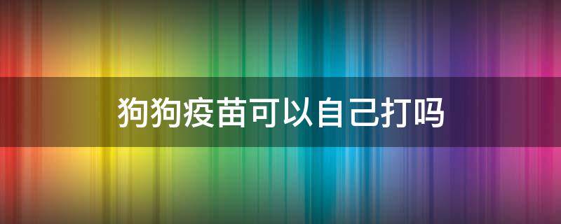 狗狗疫苗可以自己打吗（狗狗打疫苗可以自己打吗）