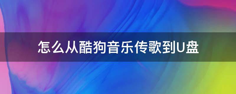 怎么从酷狗音乐传歌到U盘 怎么把酷狗音乐的歌传到u盘