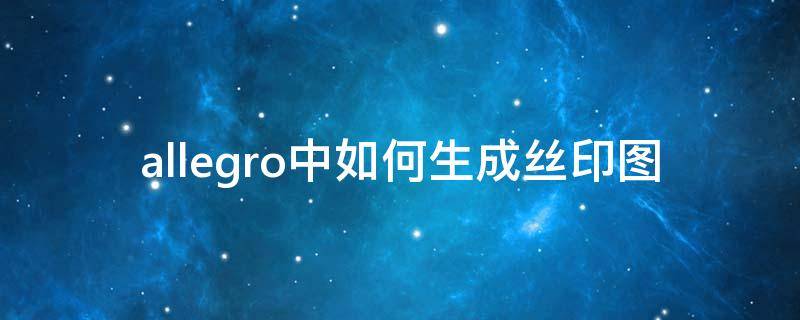 allegro中如何生成丝印图（allegro更改丝印文字）