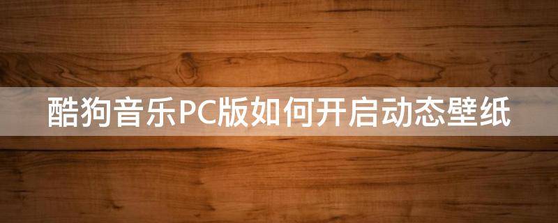 酷狗音乐PC版如何开启动态壁纸 酷狗音乐pc版如何开启动态壁纸权限