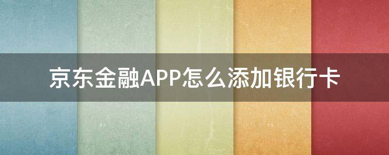 京东金融APP怎么添加银行卡（京东金融app怎么绑定银行卡）