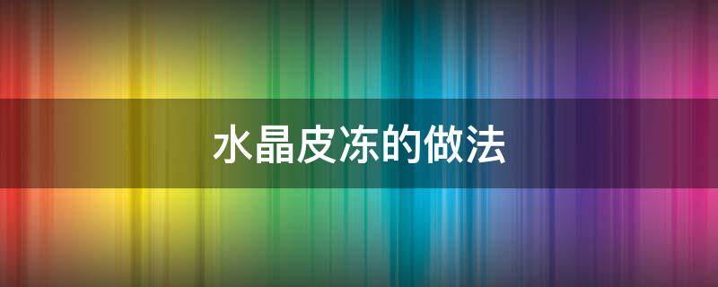 水晶皮冻的做法（水晶皮冻的做法最正宗的做法）