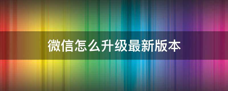 微信怎么升级最新版本（苹果手机微信怎么升级最新版本）