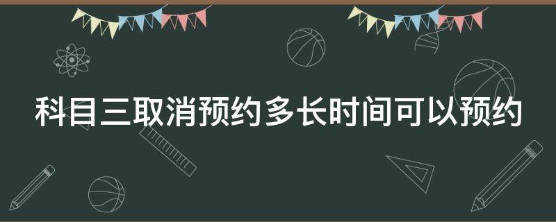 科目三取消预约多长时间可以预约（科目三取消预约多长时间可以预约成功）