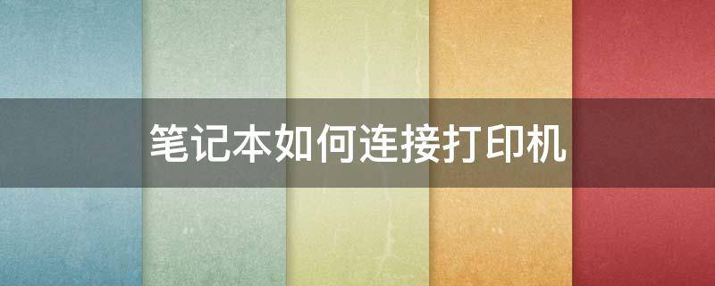 笔记本如何连接打印机（笔记本怎样连接打印机）