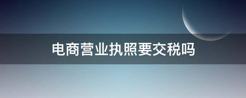 电商营业执照要交税吗（电商营业执照要付税吗）