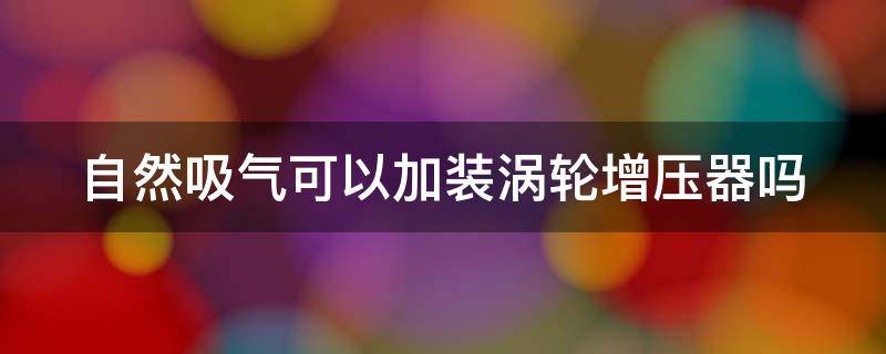 自然吸气可以加装涡轮增压器吗（自然吸气可以加装涡轮增压器吗多少钱）