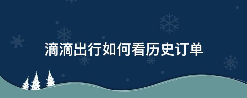 滴滴出行如何看历史订单 滴滴打车在哪里看历史订单