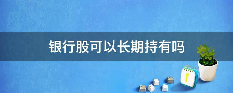 银行股可以长期持有吗 一直持有银行股会怎样