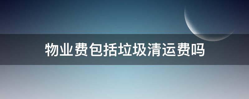 物业费包括垃圾清运费吗 物业费包括生活垃圾清运费吗?