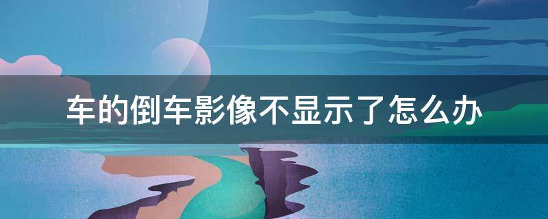 车的倒车影像不显示了怎么办 倒车影像咋不显示了