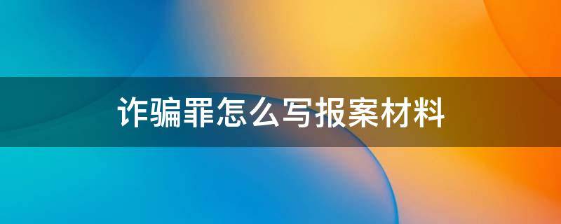 诈骗罪怎么写报案材料 诈骗案件的报案材料怎么写