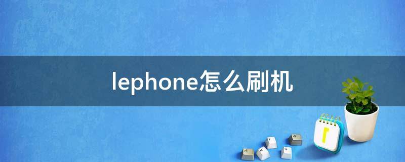 lephone怎么刷机（lephone怎么刷机视频）