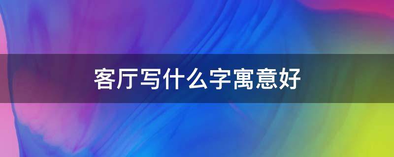 客厅写什么字寓意好（客厅写什么字寓意好一句话）