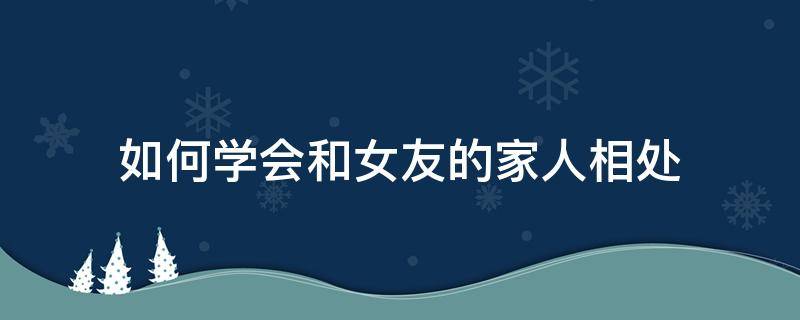 如何学会和女友的家人相处 如何和家人友好相处