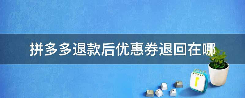 拼多多退款后优惠券退回在哪（拼多多如果退款优惠券退回来了）