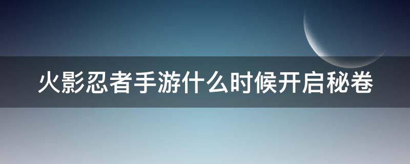 火影忍者手游什么时候开启秘卷 火影忍者手游什么时候开启秘卷活动