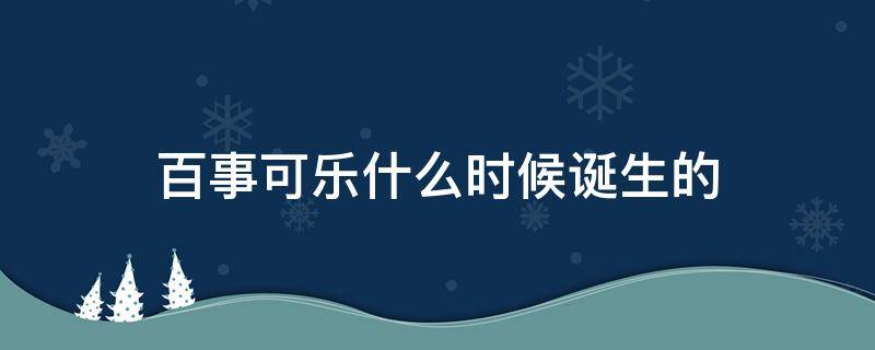 百事可乐什么时候诞生的 百事可乐什么时候创立的