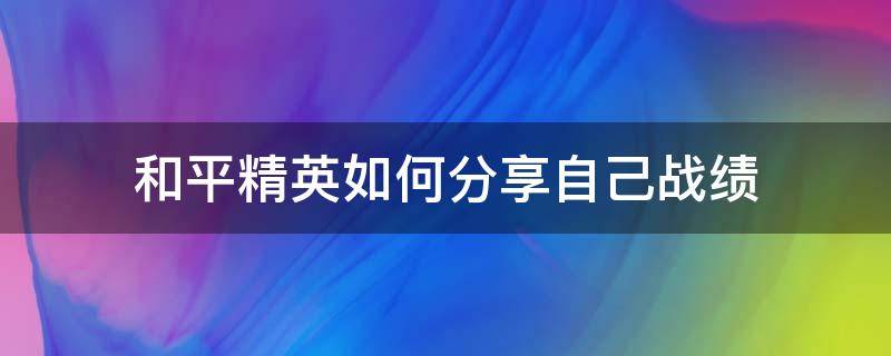 和平精英如何分享自己战绩 和平精英游戏里战绩怎么发